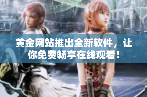 黄金网站推出全新软件，让你免费畅享在线观看！