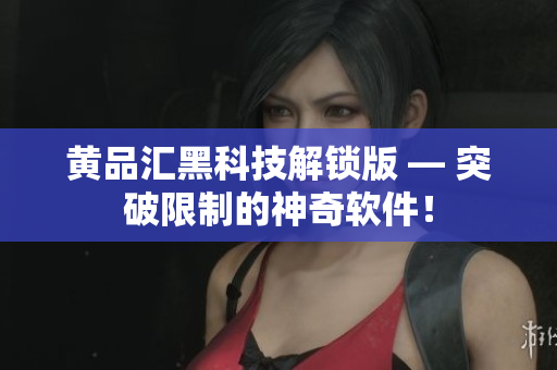 黄品汇黑科技解锁版 — 突破限制的神奇软件！