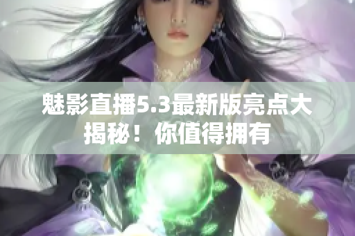 魅影直播5.3最新版亮点大揭秘！你值得拥有