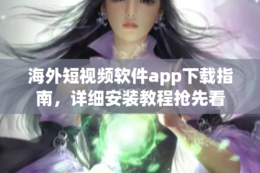 海外短视频软件app下载指南，详细安装教程抢先看