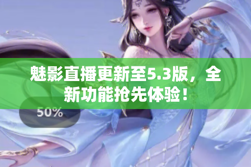 魅影直播更新至5.3版，全新功能抢先体验！