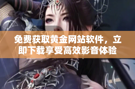 免费获取黄金网站软件，立即下载享受高效影音体验