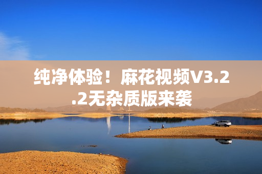 纯净体验！麻花视频V3.2.2无杂质版来袭