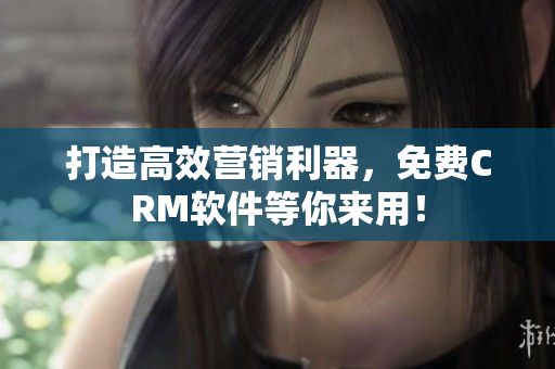 打造高效营销利器，免费CRM软件等你来用！