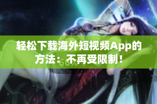 轻松下载海外短视频App的方法：不再受限制！