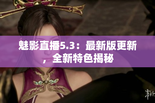 魅影直播5.3：最新版更新，全新特色揭秘