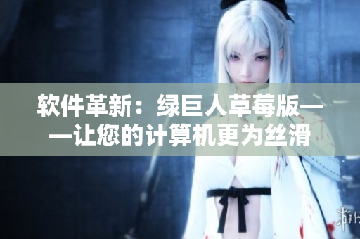 软件革新：绿巨人草莓版——让您的计算机更为丝滑