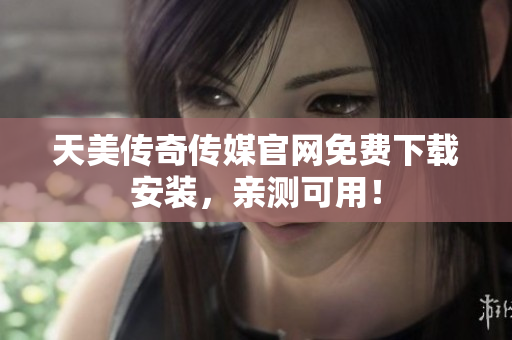 天美传奇传媒官网免费下载安装，亲测可用！