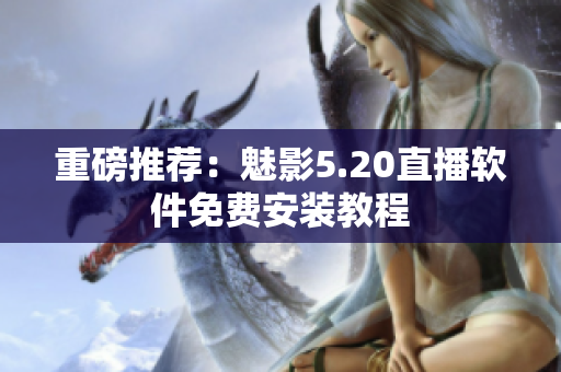 重磅推荐：魅影5.20直播软件免费安装教程
