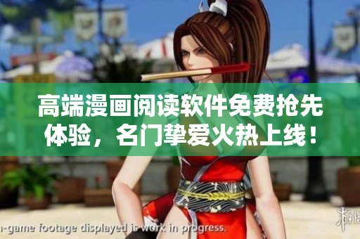 高端漫画阅读软件免费抢先体验，名门挚爱火热上线！