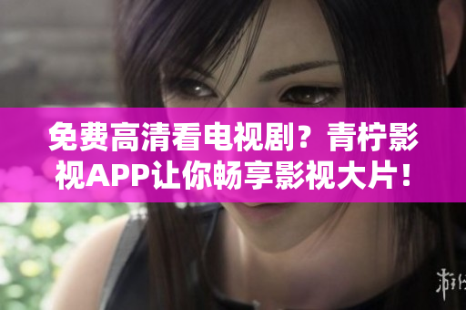 免费高清看电视剧？青柠影视APP让你畅享影视大片！