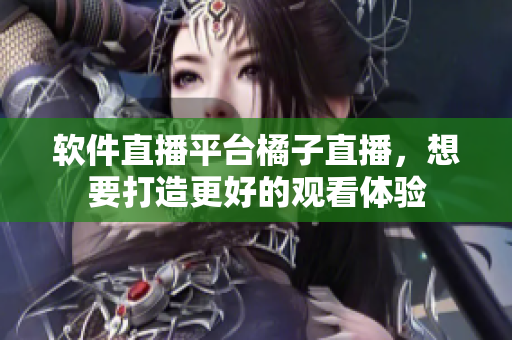 软件直播平台橘子直播，想要打造更好的观看体验