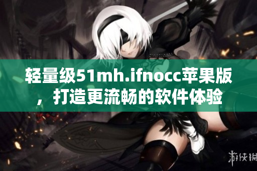 轻量级51mh.ifnocc苹果版，打造更流畅的软件体验