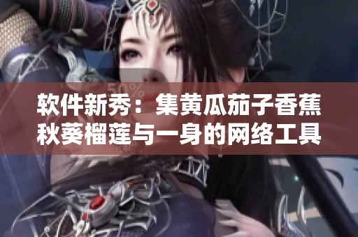 软件新秀：集黄瓜茄子香蕉秋葵榴莲与一身的网络工具