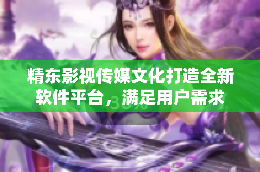 精东影视传媒文化打造全新软件平台，满足用户需求