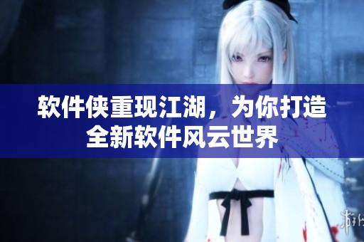 软件侠重现江湖，为你打造全新软件风云世界