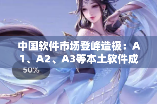 中国软件市场登峰造极：A1、A2、A3等本土软件成热门选择