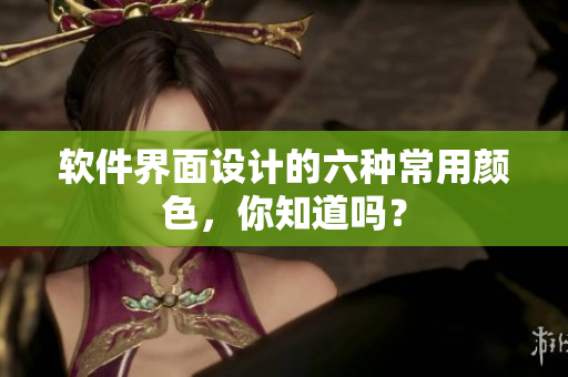 软件界面设计的六种常用颜色，你知道吗？