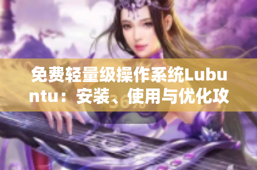 免费轻量级操作系统Lubuntu：安装、使用与优化攻略
