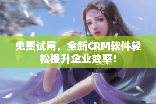 免费试用，全新CRM软件轻松提升企业效率！