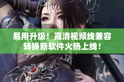 易用升级！高清视频线兼容转换新软件火热上线！