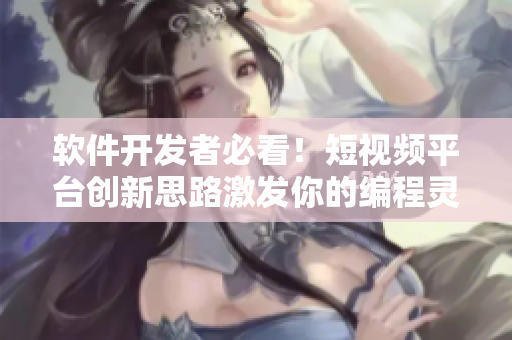 软件开发者必看！短视频平台创新思路激发你的编程灵感