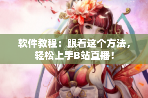 软件教程：跟着这个方法，轻松上手B站直播！