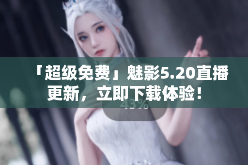 「超级免费」魅影5.20直播更新，立即下载体验！