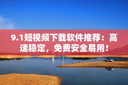 9.1短视频下载软件推荐：高速稳定，免费安全易用！