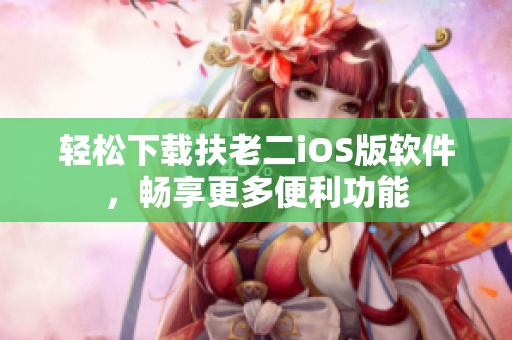 轻松下载扶老二iOS版软件，畅享更多便利功能