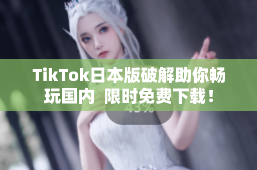TikTok日本版破解助你畅玩国内  限时免费下载！