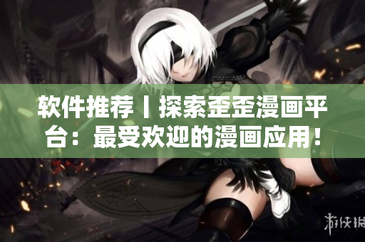 软件推荐丨探索歪歪漫画平台：最受欢迎的漫画应用！