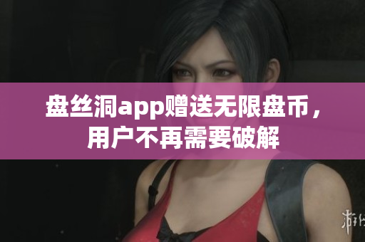 盘丝洞app赠送无限盘币，用户不再需要破解