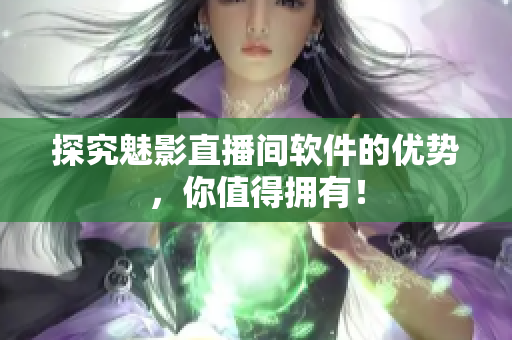 探究魅影直播间软件的优势，你值得拥有！