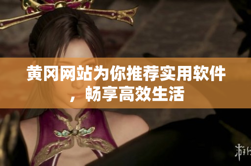 黄冈网站为你推荐实用软件，畅享高效生活