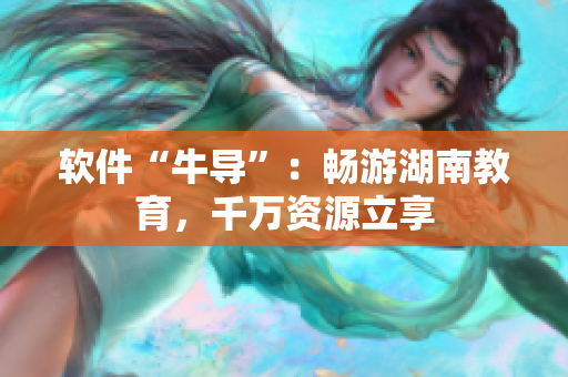 软件“牛导”：畅游湖南教育，千万资源立享