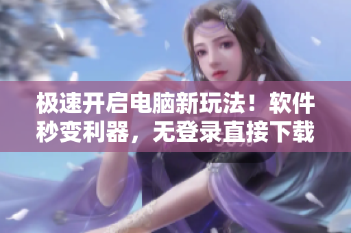 极速开启电脑新玩法！软件秒变利器，无登录直接下载使用