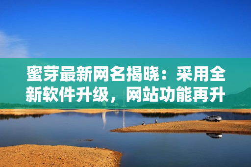蜜芽最新网名揭晓：采用全新软件升级，网站功能再升级