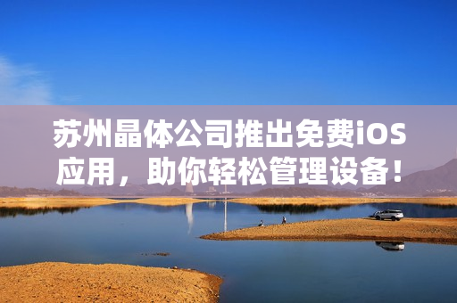 苏州晶体公司推出免费iOS应用，助你轻松管理设备！