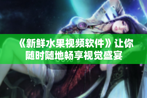 《新鲜水果视频软件》让你随时随地畅享视觉盛宴