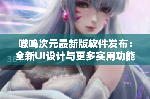 嗷呜次元最新版软件发布：全新UI设计与更多实用功能！