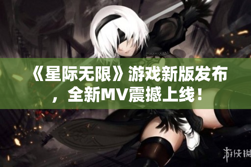 《星际无限》游戏新版发布，全新MV震撼上线！