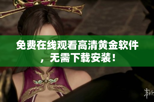 免费在线观看高清黄金软件，无需下载安装！