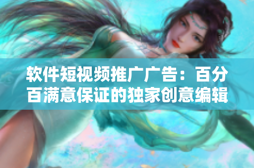 软件短视频推广广告：百分百满意保证的独家创意编辑