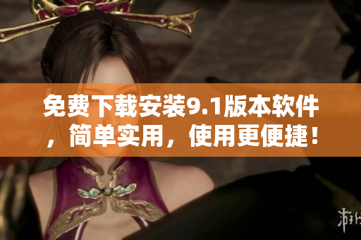 免费下载安装9.1版本软件，简单实用，使用更便捷！