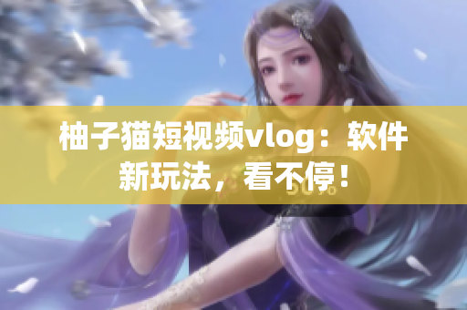 柚子猫短视频vlog：软件新玩法，看不停！