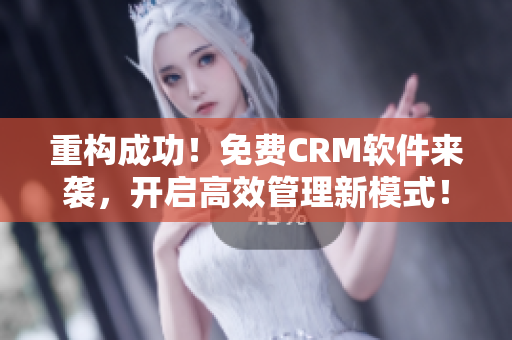 重构成功！免费CRM软件来袭，开启高效管理新模式！