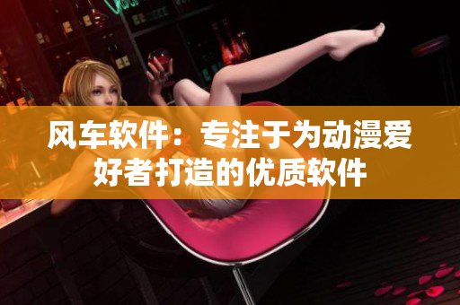 风车软件：专注于为动漫爱好者打造的优质软件