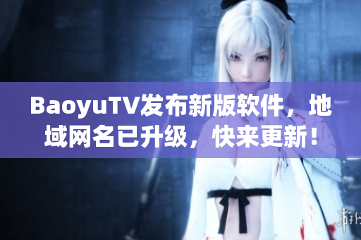 BaoyuTV发布新版软件，地域网名已升级，快来更新！