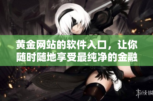 黄金网站的软件入口，让你随时随地享受最纯净的金融服务！